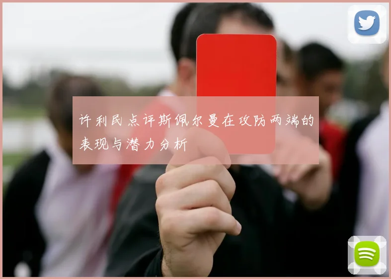 许利民点评斯佩尔曼在攻防两端的表现与潜力分析