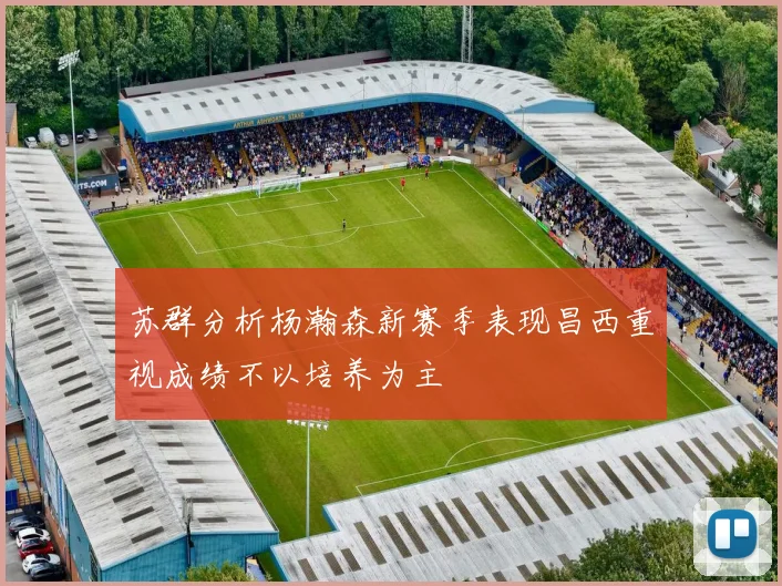 苏群分析杨瀚森新赛季表现昌西重视成绩不以培养为主