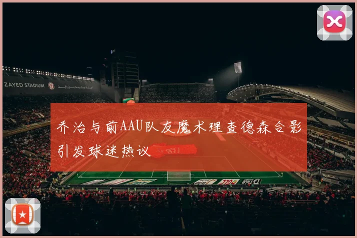 乔治与前AAU队友魔术理查德森合影引发球迷热议