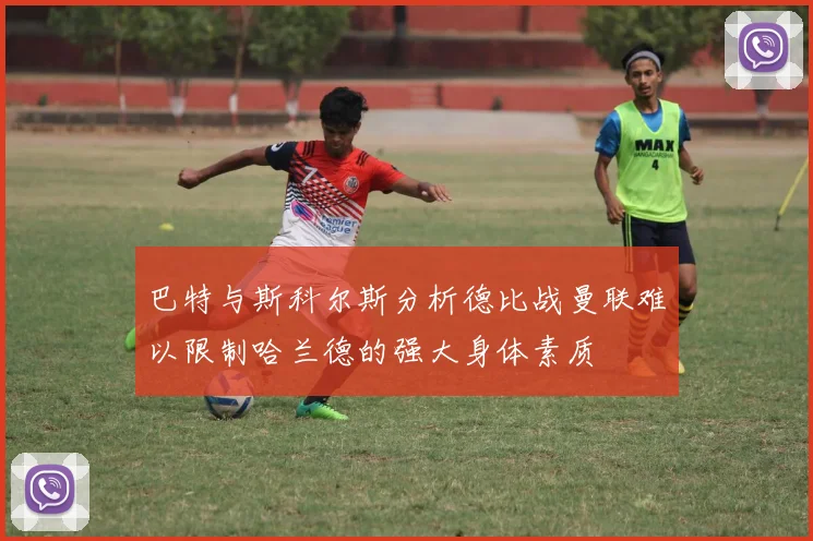 巴特与斯科尔斯分析德比战曼联难以限制哈兰德的强大身体素质