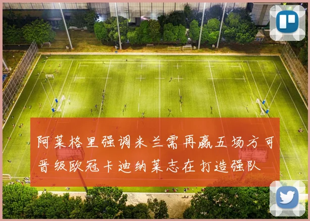 阿莱格里强调米兰需再赢五场方可晋级欧冠卡迪纳莱志在打造强队