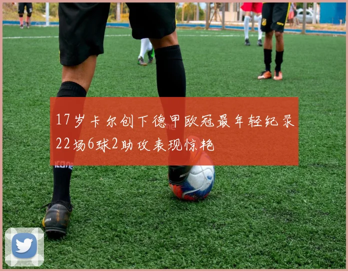 17岁卡尔创下德甲欧冠最年轻纪录22场6球2助攻表现惊艳