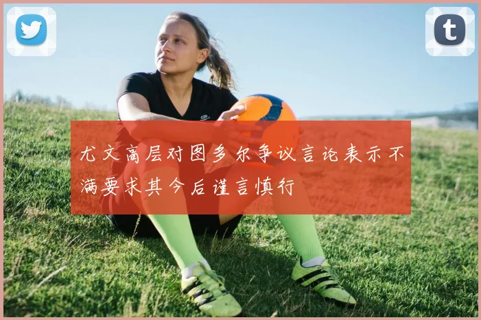 尤文高层对图多尔争议言论表示不满要求其今后谨言慎行