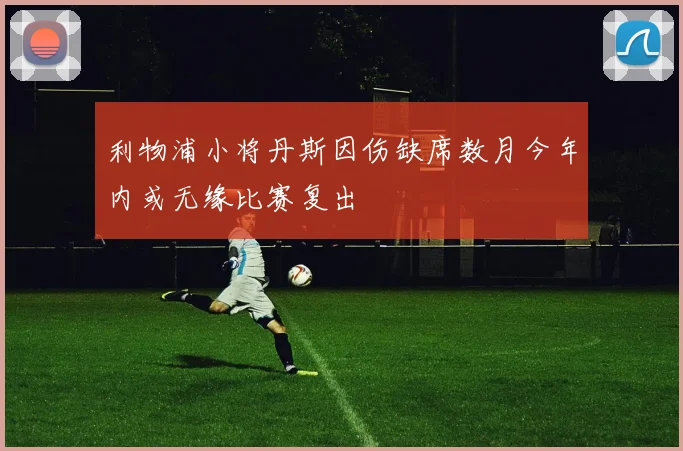 利物浦小将丹斯因伤缺席数月今年内或无缘比赛复出