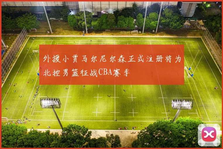 外援小贾马尔尼尔森正式注册将为北控男篮征战CBA赛季