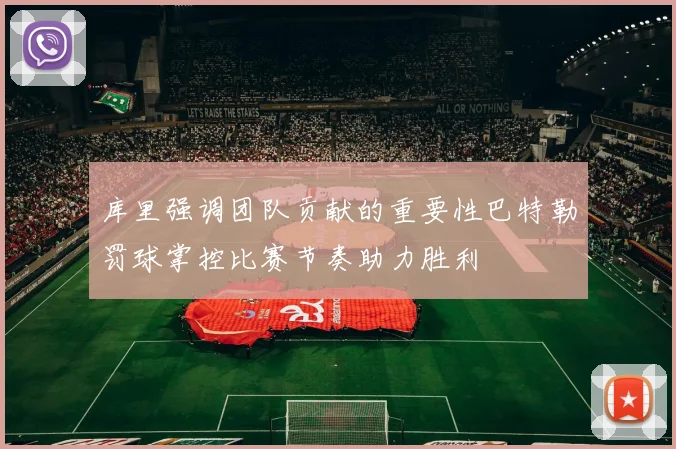 库里强调团队贡献的重要性巴特勒罚球掌控比赛节奏助力胜利