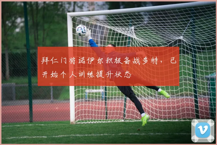 拜仁门将诺伊尔积极备战多特，已开始个人训练提升状态