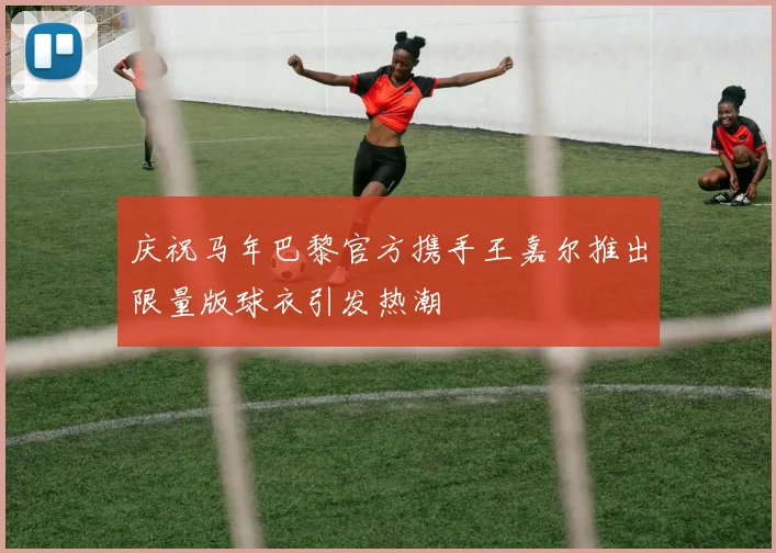 庆祝马年巴黎官方携手王嘉尔推出限量版球衣引发热潮