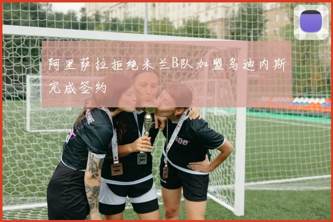 阿里萨拉拒绝米兰B队加盟乌迪内斯完成签约