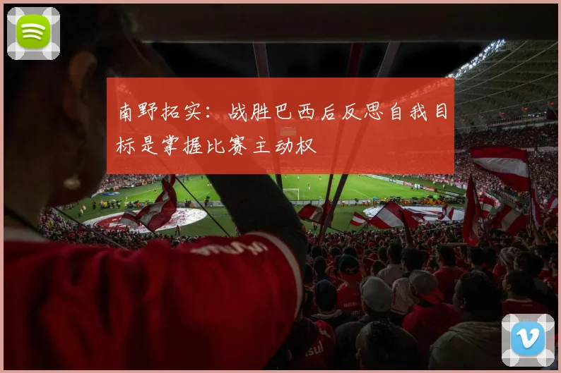 南野拓实：战胜巴西后反思自我目标是掌握比赛主动权