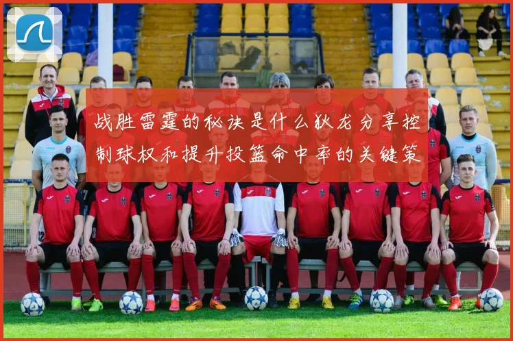 战胜雷霆的秘诀是什么狄龙分享控制球权和提升投篮命中率的关键策略
