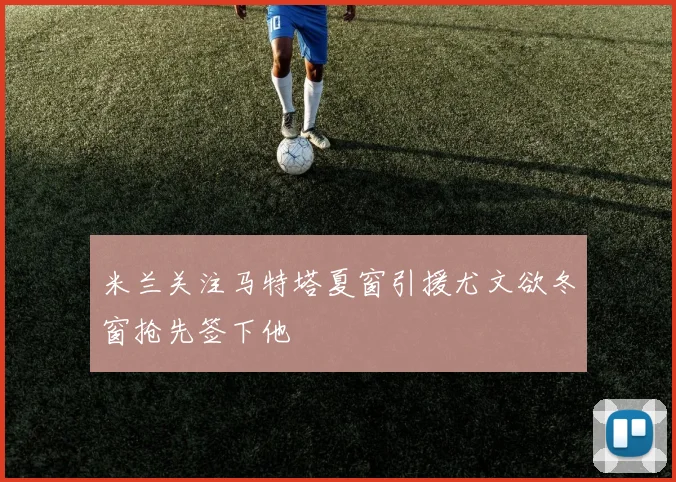 米兰关注马特塔夏窗引援尤文欲冬窗抢先签下他