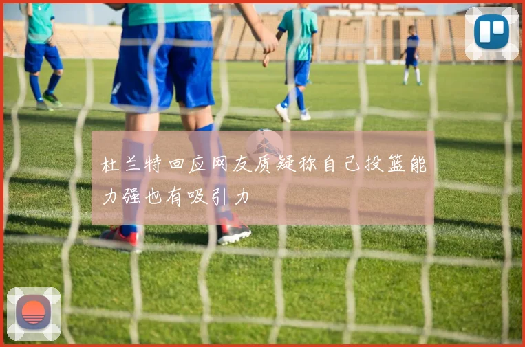 杜兰特回应网友质疑称自己投篮能力强也有吸引力