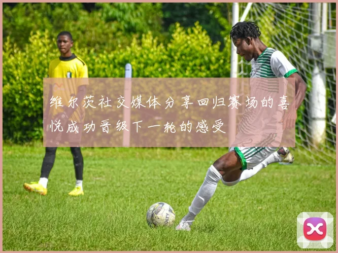 维尔茨社交媒体分享回归赛场的喜悦成功晋级下一轮的感受