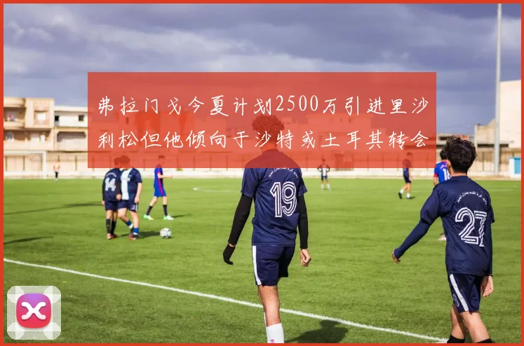 弗拉门戈今夏计划2500万引进里沙利松但他倾向于沙特或土耳其转会