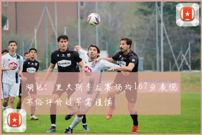 湖记：里夫斯季后赛场均167分表现不俗评价过早需谨慎