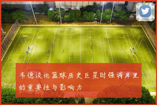 韦德谈论篮球历史巨星时强调库里的重要性与影响力