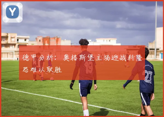 德甲分析：奥格斯堡主场迎战科隆恐难以取胜