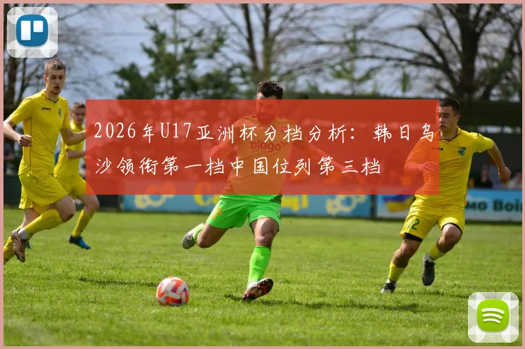 2026年U17亚洲杯分档分析：韩日乌沙领衔第一档中国位列第三档