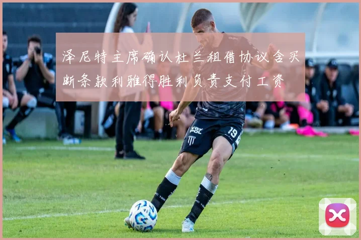泽尼特主席确认杜兰租借协议含买断条款利雅得胜利负责支付工资