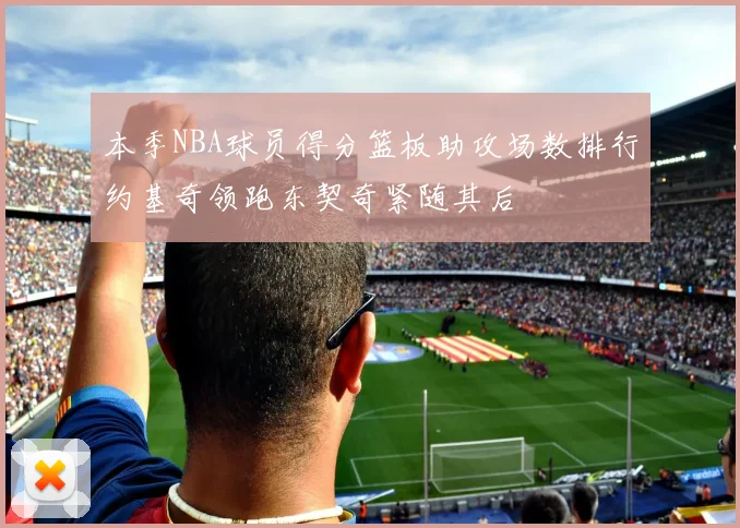 本季NBA球员得分篮板助攻场数排行约基奇领跑东契奇紧随其后