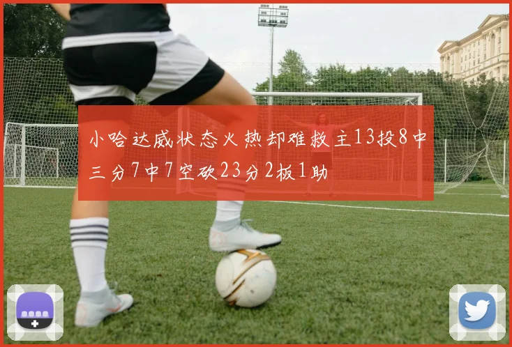 小哈达威状态火热却难救主13投8中三分7中7空砍23分2板1助