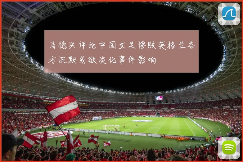 马德兴评论中国女足惨败英格兰各方沉默或欲淡化事件影响