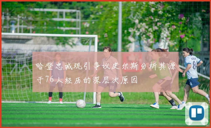 哈登忠诚观引争议皮尔斯分析其源于76人经历的深层次原因