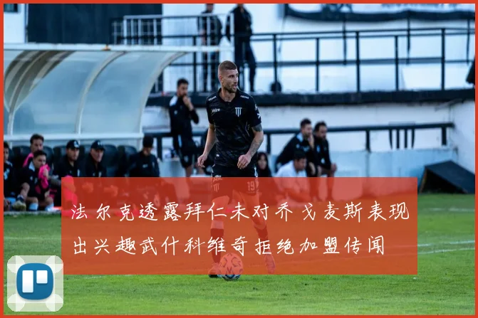 法尔克透露拜仁未对乔戈麦斯表现出兴趣武什科维奇拒绝加盟传闻