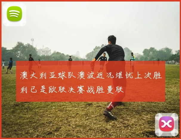 澳大利亚球队澳波近况堪忧上次胜利已是欧联决赛战胜曼联