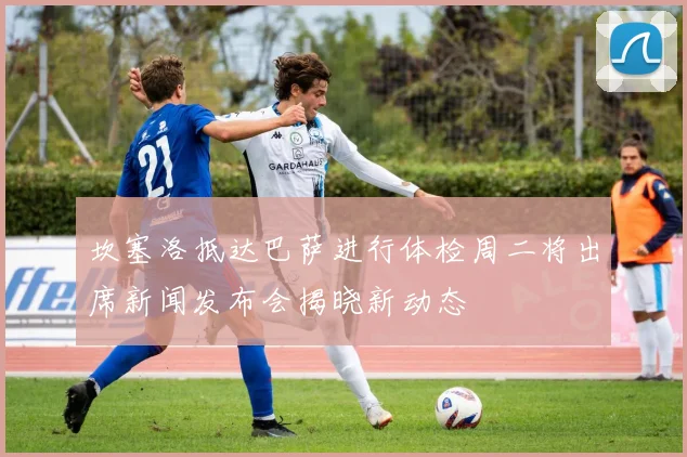 坎塞洛抵达巴萨进行体检周二将出席新闻发布会揭晓新动态