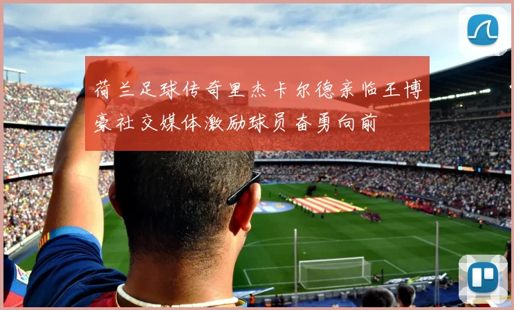荷兰足球传奇里杰卡尔德亲临王博豪社交媒体激励球员奋勇向前
