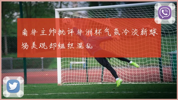 南非主帅批评非洲杯气氛冷淡新球场美观却组织混乱