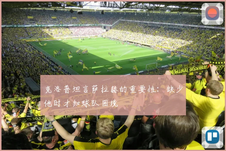 克洛普坦言萨拉赫的重要性：缺少他时才知球队困境