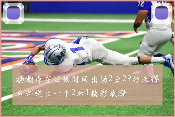 杨瀚森在垃圾时间出场2分29秒未得分却送出一个2加1精彩表现