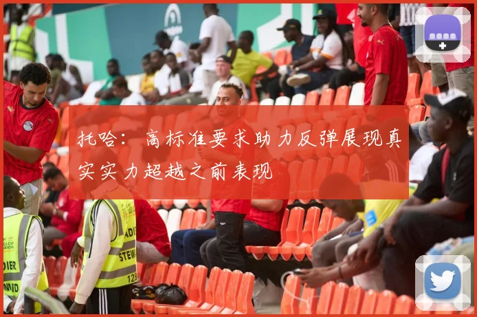 托哈：高标准要求助力反弹展现真实实力超越之前表现