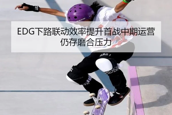 EDG下路联动效率提升首战中期运营仍存磨合压力 | leyu